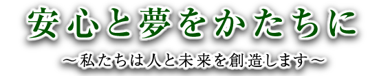 『安心と夢を形に』私たちは人と未来を創造します